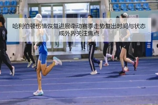 哈利伯顿伤情恢复进展牵动赛季走势复出时间与状态成外界关注焦点 | kaiyun
